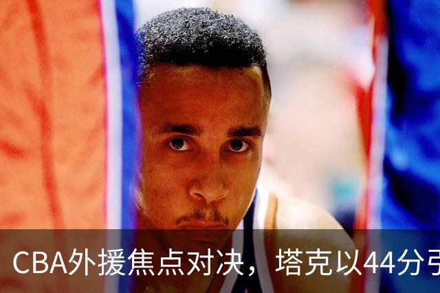 CBA外援焦点对决，塔克以44分引领广厦逆转山西